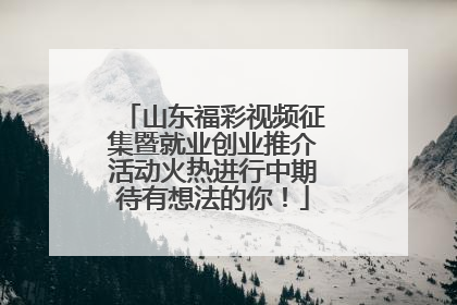 山东福彩视频征集暨就业创业推介活动火热进行中期待有想法的你！