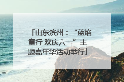 山东滨州：“蓝焰童行 欢庆六一”主题嘉年华活动举行