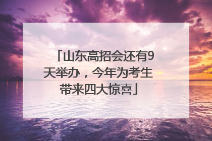 山东高招会还有9天举办，今年为考生带来四大惊喜