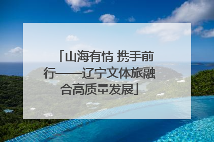 山海有情 携手前行——辽宁文体旅融合高质量发展