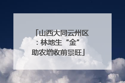 山西大同云州区：林地生“金” 助农增收前景旺