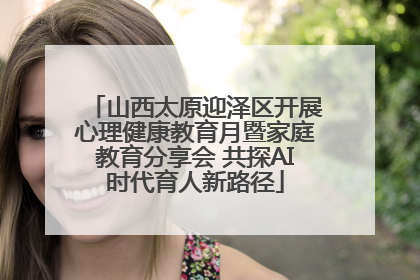 山西太原迎泽区开展心理健康教育月暨家庭教育分享会 共探AI时代育人新路径