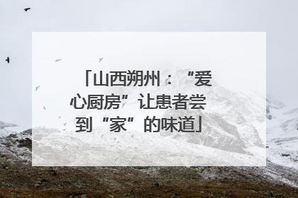 山西朔州：“爱心厨房”让患者尝到“家”的味道