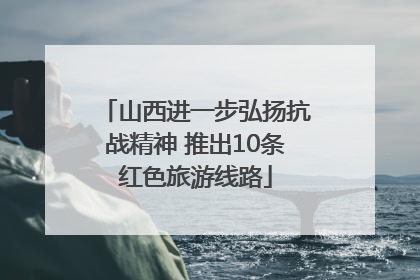 山西进一步弘扬抗战精神 推出10条红色旅游线路
