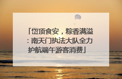 岱顶食安，粽香满溢：南天门执法大队全力护航端午游客消费