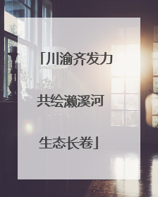 川渝齐发力 共绘濑溪河生态长卷