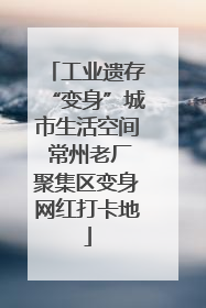 工业遗存“变身”城市生活空间 常州老厂聚集区变身网红打卡地