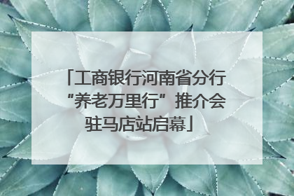 工商银行河南省分行“养老万里行”推介会 驻马店站启幕