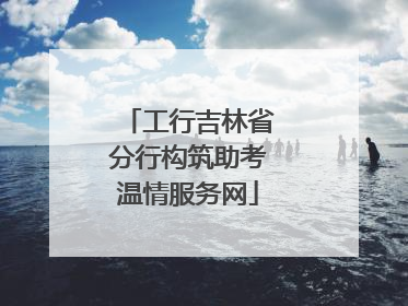 工行吉林省分行构筑助考温情服务网