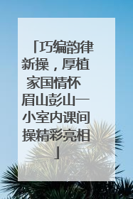 巧编韵律新操，厚植家国情怀 眉山彭山一小室内课间操精彩亮相