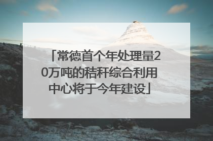 常德首个年处理量20万吨的秸秆综合利用中心将于今年建设