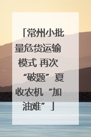 常州小批量危货运输模式 再次“破题”夏收农机“加油难”