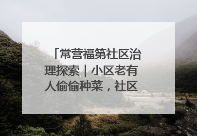 常营福第社区治理探索｜小区老有人偷偷种菜，社区一招巧妙化解