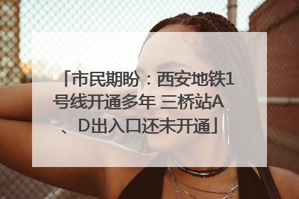 市民期盼：西安地铁1号线开通多年 三桥站A、D出入口还未开通
