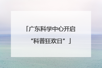 广东科学中心开启“科普狂欢日”