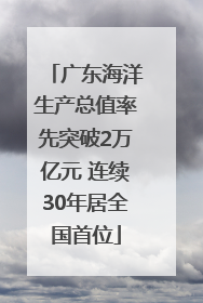 广东海洋生产总值率先突破2万亿元 连续30年居全国首位