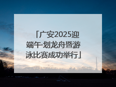广安2025迎端午·划龙舟暨游泳比赛成功举行