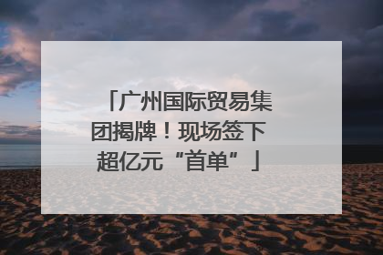 广州国际贸易集团揭牌！现场签下超亿元“首单”