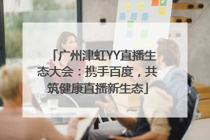 广州津虹YY直播生态大会：携手百度，共筑健康直播新生态