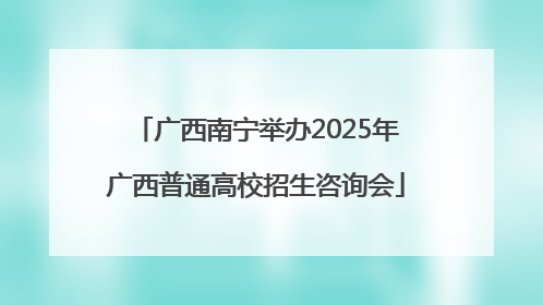 广西南宁举办2025年广西普通高校招生咨询会