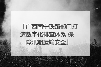 广西南宁铁路部门打造数字化排查体系 保障汛期运输安全