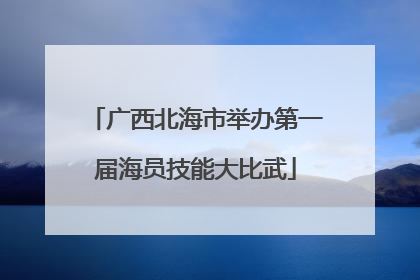 广西北海市举办第一届海员技能大比武