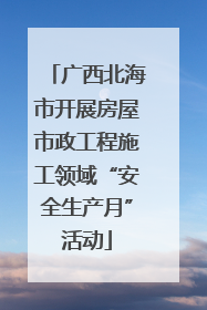 广西北海市开展房屋市政工程施工领域“安全生产月”活动