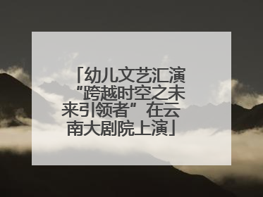 幼儿文艺汇演“跨越时空之未来引领者”在云南大剧院上演