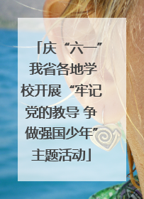 庆“六一” 我省各地学校开展“牢记党的教导 争做强国少年”主题活动