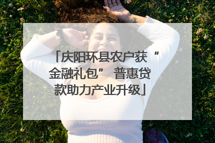 庆阳环县农户获“金融礼包” 普惠贷款助力产业升级