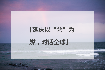 延庆以“薯”为媒，对话全球