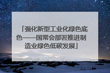 强化新型工业化绿色底色——国常会部署推进制造业绿色低碳发展