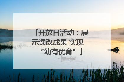 开放日活动：展示课改成果 实现“幼有优育”