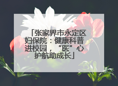 张家界市永定区妇保院：健康科普进校园，“医”心护航助成长