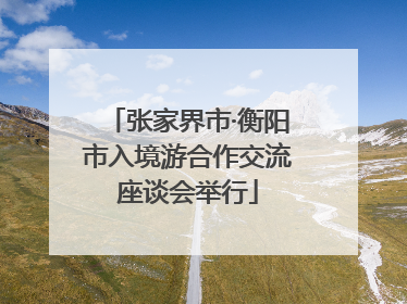 张家界市·衡阳市入境游合作交流座谈会举行