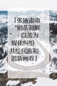 张掖肃南“奶茶调解”：以茶为媒化纠纷 共绘民族和谐新画卷