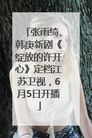 张雨绮、韩庚新剧《绽放的许开心》定档江苏卫视，6月5日开播