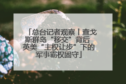 总台记者观察丨查戈斯群岛“移交”背后 英美“主权让步”下的军事霸权固守