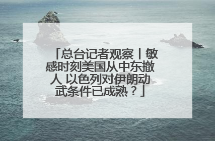 总台记者观察丨敏感时刻美国从中东撤人 以色列对伊朗动武条件已成熟？