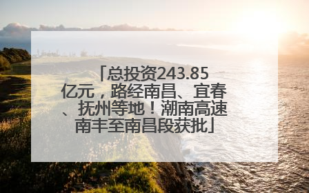 总投资243.85亿元，路经南昌、宜春、抚州等地！潮南高速南丰至南昌段获批