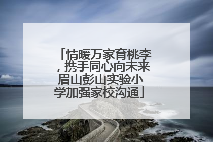 情暖万家育桃李，携手同心向未来 眉山彭山实验小学加强家校沟通