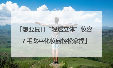 想要夏日“轻透立体”妆容？毛戈平化妆品轻松拿捏