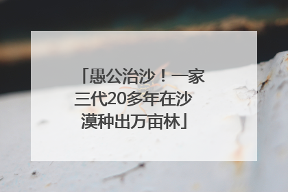 愚公治沙！一家三代20多年在沙漠种出万亩林