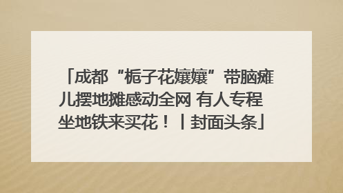 成都“栀子花孃孃”带脑瘫儿摆地摊感动全网 有人专程坐地铁来买花！丨封面头条