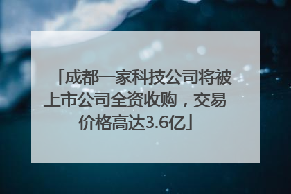 成都一家科技公司将被上市公司全资收购，交易价格高达3.6亿