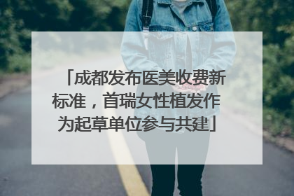 成都发布医美收费新标准，首瑞女性植发作为起草单位参与共建