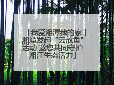 我爱湘潭我的家丨湘潭发起“云放鱼”活动 邀您共同守护湘江生态活力