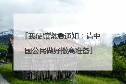 我使馆紧急通知：请中国公民做好撤离准备