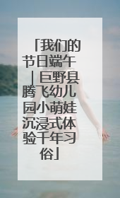 我们的节日端午｜巨野县腾飞幼儿园小萌娃沉浸式体验千年习俗