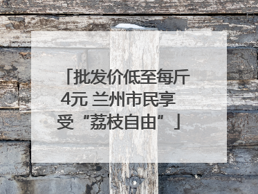 批发价低至每斤4元 兰州市民享受“荔枝自由”